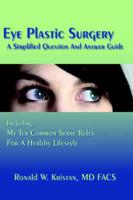 Eye Plastic Surgery A Simplified Question And Answer Guide:  Including My Ten Common Sense Rules For A Healthy Lifestyle
