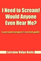 I Need to Scream! Would Anyone Even Hear Me?: (a personal caregiver's survival guide)