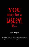 You May Be A Liberal If.....: A Self-Help Guide For Those Suffering Identity Crises During These Times Of Rampaging Liberal Irrelevance