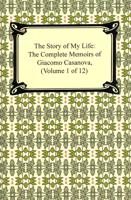 The Story of My Life (the Complete Memoirs of Giacomo Casanova, Volume 1 of 12)