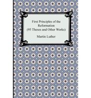 First Principles of the Reformation (95 Theses and Other Works)