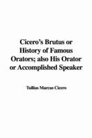 Cicero's Brutus or History of Famous Orators; Also His Orator or Accomplished Speaker