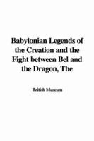 The Babylonian Legends of the Creation and the Fight Between Bel and the Dragon