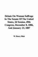 Debate On Woman Suffrage In The Senate Of The United States, 2D Session, 49th Congress, December 8, 1886, And January 23, 1887