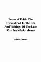 Power of Faith, The (Exemplified In The Life And Writings Of The Late Mrs. Isabella Graham)