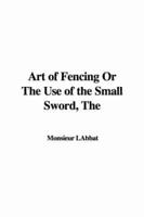 The Art of Fencing Or The Use of the Small Sword