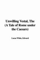 Unwilling Vestal, The (A Tale of Rome Under the Caesars)