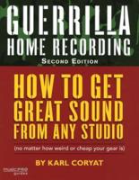 Guerrilla Home Recording: How to Get Great Sound from Any Studio (No Matter How Weird or Cheap Your Gear Is), Second Edition