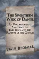 The Seventieth Week of Daniel: An Uncompromising Analysis of the End Times and the Rapture of the Church