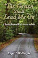 Tis Grace Shall Lead Me On: A Hearing-Impaired Man's Journey by Faith