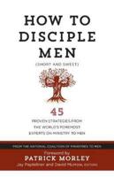 How to Disciple Men: Short and Sweet - 45 Proven Strategies from the World's Foremost Experts on Ministry to Men