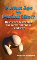 Perfect Ape to Perfect Idiot?: How We're Destroying Our Earthly Paradise - And Why