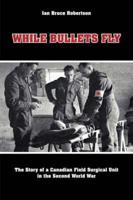 While Bullets Fly: The Story of a Canadian Field Surgical Unit in the Second World War
