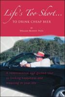 Life's Too Short....To Drink Cheap Beer: A Reminiscence and Guided Tour to Finding Happiness and Meaning in Your Life