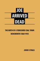 Joe Arrived Dead: The Birth of a Yorkshire Coal Town Hemsworth 1860-1910