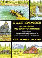 12 Mile Remembered Our Lives Before They Burned Our Homesteads: Flooded and Burned Dreams of a Small Community in British Columbia
