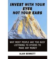 Invest with Your Eyes Not Your Ears: Why Most People Are Too Busy Listening to Others to Make Any Money
