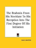 The Brahmin From His Novitiate To His Reception Into The First Degree Of His Initiation