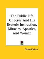 The Public Life Of Jesus And His Esoteric Instruction, Miracles, Apostles, And Women