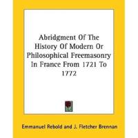 Abridgment Of The History Of Modern Or Philosophical Freemasonry In France From 1721 To 1772