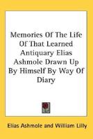 Memories Of The Life Of That Learned Antiquary Elias Ashmole Drawn Up By Himself By Way Of Diary