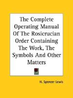 The Complete Operating Manual Of The Rosicrucian Order Containing The Work, The Symbols And Other Matters