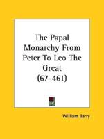 The Papal Monarchy From Peter To Leo The Great (67-461)