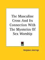 The Masculine Cross And Its Connection With The Mysteries Of Sex Worship