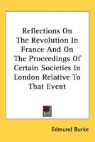 Reflections On The Revolution In France And On The Proceedings Of Certain Societies In London Relative To That Event