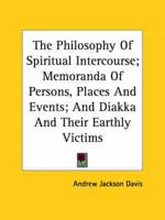 The Philosophy Of Spiritual Intercourse; Memoranda Of Persons, Places And Events; And Diakka And Their Earthly Victims