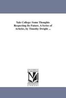 Yale College: Some Thoughts Respecting Its Future. A Series of Articles, by Timothy Dwight ...