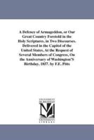 A Defence of Armageddon, or Our Great Country Foretold in the Holy Scriptures. in Two Discourses. Delivered in the Capitol of the United States, At the Request of Several Members of Congress, On the Anniversary of Washington'S Birthday, 1857. by F.E. Pitt