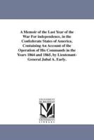 A Memoir of the Last Year of the War For independence, in the Confederate States of America, Containing An Account of the Operation of His Commands in the Years 1864 and 1865, by Lieutenant-General Jubal A. Early.