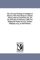 The Life and Writings of Adolphus F. Monroe, Who Was Hung by A Blood-Thirsty Mob in Charleston, Ill., On the 15Th Day of February, 1856, For Killing His Father-In-Law, Nathan Ellington, Esq., in Self-Defense.