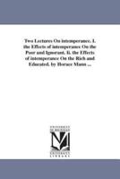 Two Lectures On intemperance. I. the Effects of intemperance On the Poor and Ignorant. Ii. the Effects of intemperance On the Rich and Educated. by Horace Mann ...
