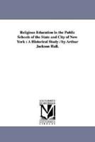 Religious Education in the Public Schools of the State and City of New York : A Historical Study / by Arthur Jackson Hall.