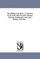 The Shilling Song Book; A Collection of 175 of the Most Favorite National, Patriotic, Sentimental, and Comic Ballads of the Day....