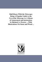 Half-Hours With the Telescope; Being A Popular Guide to the Use of the Telescope As A Means of Amusement and instruction. by Richard A. Proctor ... With Illustrations On Stone and Wood ...