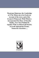 Theatrum Majorum. the Cambridge of 1776: Where-In is Set Forth An Account of the town, and of the Events It Witnessed: With Which is incorporated the Diary of Dorothy Dudley, Now First Publish'D; together With An Historicall Sketch; Severall Appropriate P