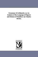 Grammar of Arithmetic; or, An Analysis of the Language of Figures and Science of Numbers. by Charles Davies.