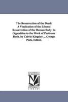 The Resurrection of the Dead: A Vindication of the Liberal Resurrection of the Human Body: in Opposition to the Work of Professor Bush. by Calvin Kingsley ... George Peck, Editor.