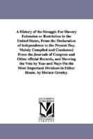 A History of the Struggle For Slavery Extension or Restriction in the United States, From the Declaration of independence to the Present Day.Mainly Compiled and Condensed From the Journals of Congress and Other official Records, and Showing the Vote by Ye