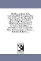 The Missouri Hand-Book, Embracing A Full Description of the State of Missouri; Her Agricultural, Mineralogical and Geological Character; Her Water Courses[ Timberlands, Soil and Climate; the Various Railroad Lines ... Description of Each County in the Sta