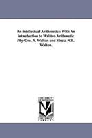 An intellectual Arithmetic : With An introduction to Written Arithmetic / by Geo. A. Walton and Electa N.L. Walton.