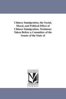 Chinese Immigration. the Social, Moral, and Political Effect of Chinese Immigration. Testimony Taken Before a Committee of the Senate of the State of