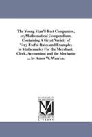 The Young Man'S Best Companion, or, Mathematical Compendium, Containing A Great Variety of Very Useful Rules and Examples in Mathematics For the Merchant, Clerk, Accountant and the Mechanic ... by Amos W. Warren.