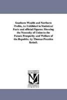 Southern Wealth and Northern Profits, As Exhibited in Statistical Facts and official Figures: Showing the Necessity of Union to the Future Prosperity and Welfare of the Republic. by Thomas Prentice Kettell.