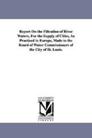 Report On the Filtration of River Waters, For the Supply of Cities, As Practised in Europe, Made to the Board of Water Commissioners of the City of St. Louis.