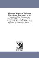 Geonomy: A theory of the Ocean Currents and their Agency in the Formation of the Continents; to Which is Added Astrogenea: A New theory of the Formation of Planetary Systems. by J. Stanley Grimes ...