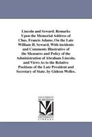 Lincoln and Seward. Remarks Upon the Memorial Address of Chas. Francis Adams, On the Late William H. Seward, With incidents and Comments Illustrative of the Measures and Policy of the Administration of Abraham Lincoln. and Views As to the Relative Positio
